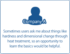 Company A / Sometimes users ask me about things like hardness and dimensional change through heat treatment, so an opportunity to learn the basics would be helpful.